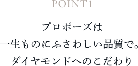 POINT1 プロポーズは一生ものにふさわしい品質で。ダイヤモンドへのこだわり