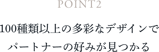 POINT2 100種類以上の多彩なデザインでパートナーの好みが見つかる