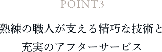 POINT3 熟練の職人が支える精巧な技術と充実のアフターサービス