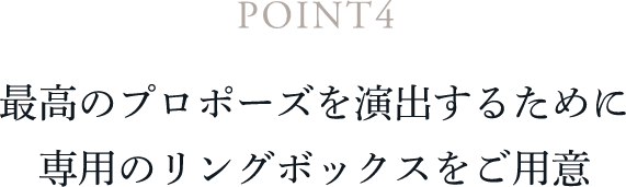 POINT4 最高のプロポーズを演出するために専用のリングボックスをご用意